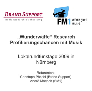 Titelmasterformat durch Klicken bearbeiten




       „Wunderwaffe“ Research
    Profilierungschancen mit Musik

         Lokalrundfunktage 2009 in
                 Nürnberg

                      Referenten:
           Christoph Pöschl (Brand Support)
                  André Moesch (FM1)

                                              1
 