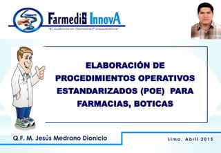 ELABORACIÓN DE
PROCEDIMIENTOS OPERATIVOS
ESTANDARIZADOS (POE) PARA
FARMACIAS, BOTICAS
L i m a , A b r i l 2 0 1 5Q.F. M. Jesús Medrano Dionicio
 