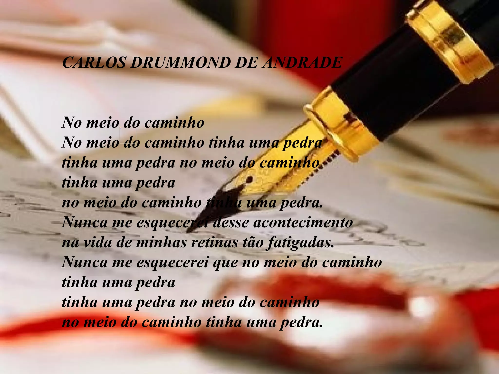 CARLOS DRUMMOND DE ANDRADE         No meio do caminho No meio do caminho tinha uma pedra tinha uma pedra no meio do caminho tinha uma pedra no meio do caminho tinha uma pedra. Nunca me esquecerei desse acontecimento na vida de minhas retinas tão fatigadas. Nunca me esquecerei que no meio do caminho tinha uma pedra tinha uma pedra no meio do caminho no meio do caminho tinha uma pedra. 