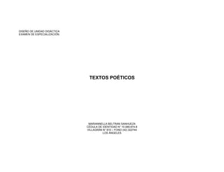 DISEÑO DE UNIDAD DIDÁCTICA
EXAMEN DE ESPECIALIZACIÓN.




                              TEXTOS POÉTICOS




                              MARIANNELLA BELTRAN SANHUEZA
                             CÉDULA DE IDENTIDAD N° 10.089.874-8
                             VILLAGRÁN N° 810 – FONO (43) 322744
                                       LOS ÁNGELES
 