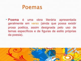    Poema é uma obra literária apresentada
    geralmente em verso (ainda que possa existir
    prosa poética, assim designada pelo uso de
    temas específicos e de figuras de estilo próprias
    da poesia).
 