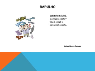 BARULHO

    Está tanto barulho,
    o amigo não acha?
    Vou já apagá-lo
    com uma borracha.




                      Luísa Ducla Soares
 