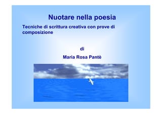 Nuotare nella poesia
Tecniche di scrittura creativa con prove di
composizione
di
Maria Rosa Pantè
 