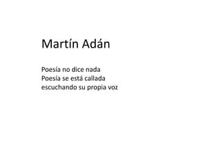 Martín Adán
Poesía no dice nada
Poesía se está callada
escuchando su propia voz

 