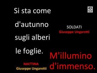 d'immenso.
le foglie.
MATTINA
Giuseppe Ungaretti
SOLDATI
Giuseppe Ungaretti
Si sta come
d'autunno
sugli alberi
M'illumino
 