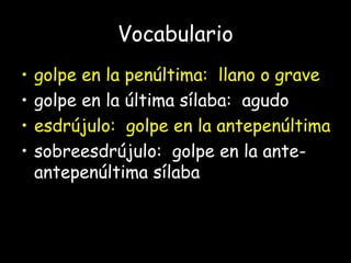 Vocabulario
• golpe en la penúltima: llano o grave
• golpe en la última sílaba: agudo
• esdrújulo: golpe en la antepenúltima
• sobreesdrújulo: golpe en la ante-
antepenúltima sílaba
 
