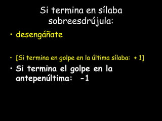 Si termina en sílaba
sobreesdrújula:
• desengáñate
• [Si termina en golpe en la última sílaba: + 1]
• Si termina el golpe en la
antepenúltima: -1
 