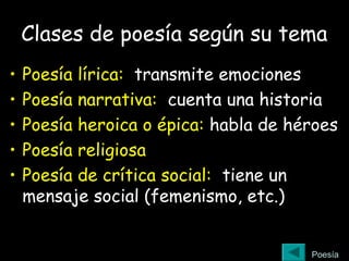 Clases de poesía según su tema
• Poesía lírica: transmite emociones
• Poesía narrativa: cuenta una historia
• Poesía heroica o épica: habla de héroes
• Poesía religiosa
• Poesía de crítica social: tiene un
mensaje social (femenismo, etc.)
Poesía
 