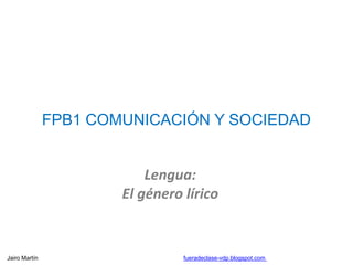 FPB1 COMUNICACIÓN Y SOCIEDAD
Lengua:
El género lírico
Jairo Martín fueradeclase-vdp.blogspot.com
 