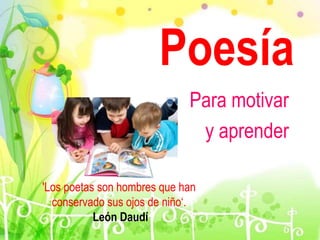 Poesía
Para motivar
y aprender
'Los poetas son hombres que han
conservado sus ojos de niño‘.
León Daudí
 