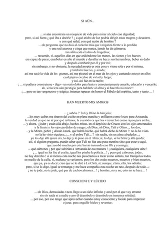 SI AÚN...
... si aún encontrara un resquicio de vida para mirar al cielo con dignidad;
pero, si así fuera ¿ qué iba a decirle ? ¿ a qué atisbo de luz podría dirigir estas mugres y desastres
y con qué señal, con qué razón de hombre ?
... oh preguntas que no dais al corazón más que venganza frente a lo perdido
y una sed azarosa y ciega que nunca, jamás ha de calmarse;
tan ahíta está el alma de tragedias;
... recuerdo, sí, aquellos días en que ardiéndome las manos, las sienes y los huesos
era capaz de parar, enarbolar en alto el mundo y desafiar su hez y sus herrumbres, beber su daño
y después combatir por él y por mí;
sin embargo, y no obstante, la necedad propia es otra cosa y viene sola y por sí misma,
y también lasciva, y airada;
así me sacó la vida de los goznes, así me picoteó en el mar de los ojos y cantando estuvo en ellos
cual pájaro excelso de virtud y fuego;
y así, así fue en la razón;
¡ ... si pudiera construirme - digo - un serio dolor para lenta y conscientemente amarlo, educarlo y vencerlo;
ah, si tuviera aún prestigio para hablarle al alma y al hacerlo no morir !
¡ ... pero es tan vergonzoso y trágico, intentar reparar sin honor el Pábulo del espíritu, tanto y tanto… !
HAN MUERTO MIS AMIGOS
... ¿ sabéis ? Tuli y Olino la han joío;
...los muy cafres me tiraron del coche en plena marcha y enfilaron como locos para Artxanda;
la verdad es que no sé por qué reñimos, la cuestión es que los vi marchar como rayos para arriba;
... y ahora, ¡ joder ¡ están allá abajo, hechos trizas, en el depósito de Cruces con los ojos amoratados
y la frente y los ojos perdidos de sangre; oh Dios, oh Dios, Tuli y Olino..., los dos;
.. y la Miren, pobre ¿ dónde estará, qué habrá hecho, qué habrá dicho la Miren ?; no la he visto,
no la he visto siquiera; ¿... y el pobre Tuli... ? sin nadie, sin un alma alrededor...;
yo les dije allí quien era, lo dije y lo puse en el libro, sí, lo dije, se lo firmé y allí quedó;
así, si alguien pregunta, puede saber que Tuli no fue una puta mentira sino que estuvo aquí,
que zumbó mucho por este barrio inmundo con Oli y conmigo;
... qué cabrones ¡ por qué subirían a Artxanda de esa manera ! ¡ cualquiera, cualquiera sabe !
¡ ... igual se les fue el coche, igual los pisaba la policía... ! ¡ pero qué cabrones, joder,
no hay derecho ! si al menos esta noche nos pusiéramos a mear como antaño, tan tranquilos todos
en medio de la calle, sí, mañana ya veríamos; pero los dos están muertos, muertos y bien muertos,
que ya, ya es decir; creo que se lo diré a La Cloti, sí; aunque, claro, ella, los odiaba;
pero, si se lo digo, igual se remanga y me hace compañía esta noche un rato, después de todo...;
¡ no te jode, no te jode, qué par de cacho-cabrones... ! ¡ hombre, no y no, esto no se hace… !
CONSCIENTE Y LÚCIDO
... oh Dios, demasiadas veces llego a un cielo infinito y azul por el que voy errante
sin oír nada ni a nadie y por él deambulo y deambulo en inmensa soledad;
... por eso, por eso tengo que aprovechar cuando estoy consciente y lúcido para imprecar
o jurar, para engullir hieles y reventar;
 