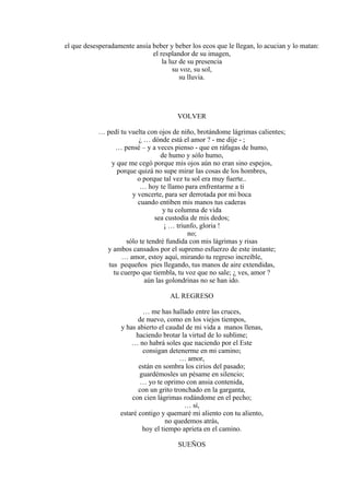 el que desesperadamente ansía beber y beber los ecos que le llegan, lo acucian y lo matan:
el resplandor de su imagen,
la luz de su presencia
su voz, su sol,
su lluvia.
VOLVER
… pedí tu vuelta con ojos de niño, brotándome lágrimas calientes;
¿ … dónde está el amor ? - me dije - ;
… pensé – y a veces pienso - que en ráfagas de humo,
de humo y sólo humo,
y que me cegó porque mis ojos aún no eran sino espejos,
porque quizá no supe mirar las cosas de los hombres,
o porque tal vez tu sol era muy fuerte..
… hoy te llamo para enfrentarme a ti
y vencerte, para ser derrotada por mi boca
cuando entiben mis manos tus caderas
y tu columna de vida
sea custodia de mis dedos;
¡ … triunfo, gloria !
no;
sólo te tendré fundida con mis lágrimas y risas
y ambos cansados por el supremo esfuerzo de este instante;
… amor, estoy aquí, mirando tu regreso increíble,
tus pequeños pies llegando, tus manos de aire extendidas,
tu cuerpo que tiembla, tu voz que no sale; ¿ ves, amor ?
aún las golondrinas no se han ido.
AL REGRESO
… me has hallado entre las cruces,
de nuevo, como en los viejos tiempos,
y has abierto el caudal de mi vida a manos llenas,
haciendo brotar la virtud de lo sublime;
… no habrá soles que naciendo por el Este
consigan detenerme en mi camino;
… amor,
están en sombra los cirios del pasado;
guardémosles un pésame en silencio;
… yo te oprimo con ansia contenida,
con un grito tronchado en la garganta,
con cien lágrimas rodándome en el pecho;
… sí,
estaré contigo y quemaré mi aliento con tu aliento,
no quedemos atrás,
hoy el tiempo aprieta en el camino.
SUEÑOS
 