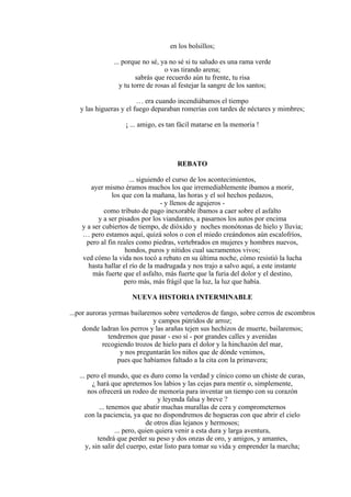en los bolsillos;
... porque no sé, ya no sé si tu saludo es una rama verde
o vas tirando arena;
sabrás que recuerdo aún tu frente, tu risa
y tu torre de rosas al festejar la sangre de los santos;
… era cuando incendiábamos el tiempo
y las higueras y el fuego deparaban romerías con tardes de néctares y mimbres;
¡ ... amigo, es tan fácil matarse en la memoria !
REBATO
... siguiendo el curso de los acontecimientos,
ayer mismo éramos muchos los que irremediablemente íbamos a morir,
los que con la mañana, las horas y el sol hechos pedazos,
- y llenos de agujeros -
como tributo de pago inexorable íbamos a caer sobre el asfalto
y a ser pisados por los viandantes, a pasarnos los autos por encima
y a ser cubiertos de tiempo, de dióxido y noches monótonas de hielo y lluvia;
… pero estamos aquí, quizá solos o con el miedo creándonos aún escalofríos,
pero al fin reales como piedras, vertebrados en mujeres y hombres nuevos,
hondos, puros y nítidos cual sacramentos vivos;
ved cómo la vida nos tocó a rebato en su última noche, cómo resistió la lucha
hasta hallar el río de la madrugada y nos trajo a salvo aquí, a este instante
más fuerte que el asfalto, más fuerte que la furia del dolor y el destino,
pero más, más frágil que la luz, la luz que había.
NUEVA HISTORIA INTERMINABLE
...por auroras yermas bailaremos sobre vertederos de fango, sobre cerros de escombros
y campos pútridos de arroz;
donde ladran los perros y las arañas tejen sus hechizos de muerte, bailaremos;
tendremos que pasar - eso sí - por grandes calles y avenidas
recogiendo trozos de hielo para el dolor y la hinchazón del mar,
y nos preguntarán los niños que de dónde venimos,
pues que habíamos faltado a la cita con la primavera;
... pero el mundo, que es duro como la verdad y cínico como un chiste de curas,
¿ hará que apretemos los labios y las cejas para mentir o, simplemente,
nos ofrecerá un rodeo de memoria para inventar un tiempo con su corazón
y leyenda falsa y breve ?
... tenemos que abatir muchas murallas de cera y comprometernos
con la paciencia, ya que no dispondremos de hogueras con que abrir el cielo
de otros días lejanos y hermosos;
... pero, quien quiera venir a esta dura y larga aventura,
tendrá que perder su peso y dos onzas de oro, y amigos, y amantes,
y, sin salir del cuerpo, estar listo para tomar su vida y emprender la marcha;
 