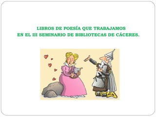 LIBROS DE POESÍA QUE TRABAJAMOS
EN EL III SEMINARIO DE BIBLIOTECAS DE CÁCERES.

 