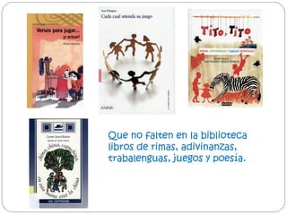 Que no falten en la biblioteca
libros de rimas, adivinanzas,
trabalenguas, juegos y poesía.

 