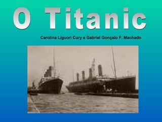 O Titanic Carolina Liguori Cury e Gabriel Gonçalo F. Machado 