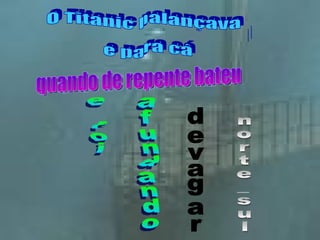 O Titanic balançava para lá e para cá quando de repente bateu afundando e foi n o r t e _ s u l devagar 