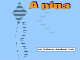   p  pipa pipap  pipapipa pipapipapipa  pipapipapipapipa  pipapipapipapipapipa  pipapipapipapipapipapipa pipapipapipapipapipapipapipa  ventovento pipapipapipapipapipapipa  pipapipapipiapipapipa  pipapipapipapipa   ventovento pipapipapipa  pipapipa  r pipap  r ventovento pipa  rabiola  p  r  f  rabiola   ventovento i  r  o  rabiola  f  r  ventovento   i  rabiola  o  r  i  rabiola    ventovento o  r f  rabiola i  r  o  rabiola  f  r i  rabiola  o  r f  rabiola  i  r o  rabiola  f  r i  rabiola  o  r  f  rabiola i  r o  rabiola  f  r i  rabiola  o  r A pipa Julia Parada Amed e Luiza Pereira Ferreira  