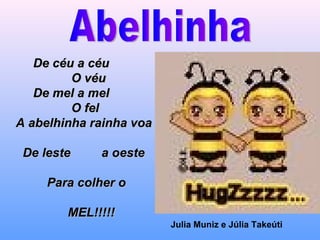 De céu a céu O véu De mel a mel O fel A abelhinha rainha voa De leste  a oeste Para colher o MEL!!!!! Abelhinha Julia Muniz e Júlia Takeúti 