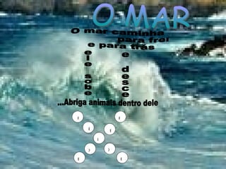 O mar caminha para frente e para trás ele sobe e desce ...Abriga animais dentro dele E I X P P X E E E O MAR 