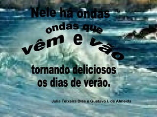 Nele há ondas ondas que vêm e vão tornando deliciosos os dias de verão. Julia Teixeira Dias e Gustavo I. de Almeida 