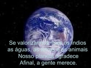 Se valorizarmos mais os índios  as águas, as terras e os animais  Nosso planeta agradece Afinal, a gente merece. 