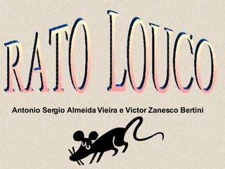 RATO  LOUCO Antonio Sergio Almeida Vieira e Victor Zanesco Bertini 