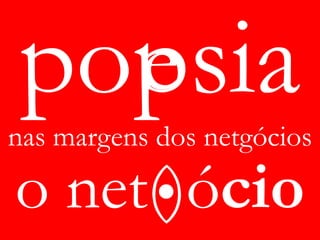 e
nas margens dos netgócios

o net()ócio
 