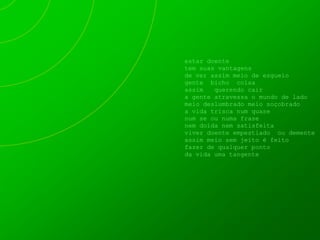 estar doente
tem suas vantagens
de ver assim meio de esgueio
gente bicho coisa
assim   querendo cair
a gente atravessa o mundo de lado
meio deslumbrado meio soçobrado
a vida trisca num quase
num se ou numa frase
nem doída nem satisfeita
viver doente empestiado ou demente
assim meio sem jeito é feito
fazer de qualquer ponto
da vida uma tangente
 