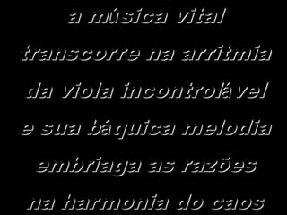 a música vital
transcorre na arritmia
da viola incontrolável
e sua báquica melodia
 embriaga as razões
na harmonia do caos
 