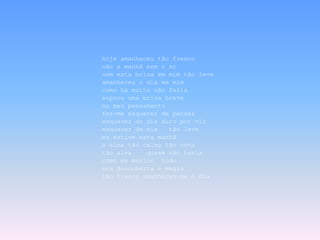 hoje amanheceu tão fresco
não a manhã nem o ar
nem esta brisa em mim tão leve
amanheceu o dia em mim
como há muito não fazia
soprou uma brisa breve
no meu pensamento
fez-me esquecer de pensar
esquecer do dia duro por vir
esquecer de mim   tão leve
eu estive esta manhã
a alma tão calma tão nova
tão alva    quase não havia
como em menino tudo
era descoberta e magia
tão fresco amanheceu-me o dia
 