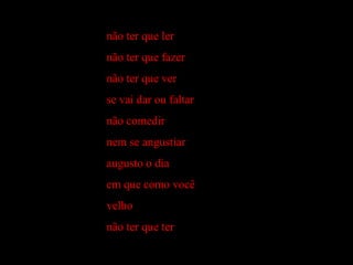 não ter que ler
não ter que fazer
não ter que ver
se vai dar ou faltar
não comedir
nem se angustiar
augusto o dia
em que como você
velho
não ter que ter
 