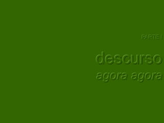 PARTE I



descurso
agora agora
 