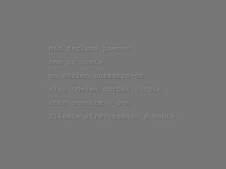 não declame poemas
nem os cante
no máximo sussurre-os
eles odeiam cordas vocais
amam somente o som
silente atravessando a mente
 