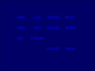 UMA    LUZ    QUASE   NULA

UMA    VOZ    QUASE   MUDA

UM    POEMA

              QUASE   NADA
 