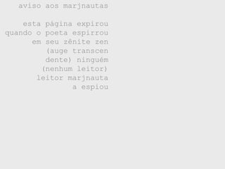 aviso aos marjnautas

    esta página expirou
quando o poeta espirrou
      em seu zênite zen
         (auge transcen
         dente) ninguém
        (nenhum leitor)
       leitor marjnauta
               a espiou
 