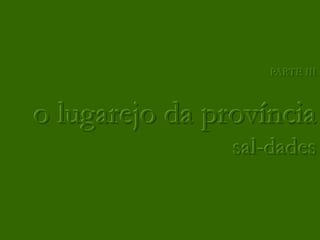 PARTE III



o lugarejo da província
                sal-dades
 