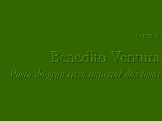PARTE IV



          Benedito Ventura
Poeta do gran circo imperial das togas
 