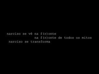 narciso se vê na f(r)onte
              na f(r)onte de todos os mitos
 narciso se transforma
 