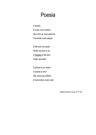 Poesia
A poesia
É como uma sinfonia
Que com as suas palavras
Transmite muita alegria.


É tão bom ser poeta
Poder escrever...