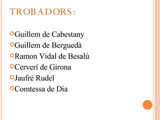TROBADORS: Guillem de Cabestany Guillem de Berguedà Ramon Vidal de Besalú Cerverí de Girona Jaufré Rudel Comtessa de Dia 