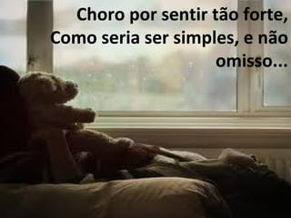 Choro por sentir tão forte, Como seria ser simples, e não omisso... 