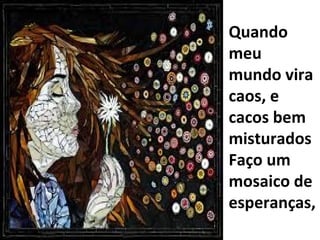 Quando meu mundo vira caos, e cacos bem misturados Faço um mosaico de esperanças, 