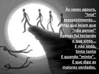 Às vezes agouro, “Inté” pressentimento... Mas que leiam que “não pensei” Apenas fui teclando o que sinto...   E não sinto, Sinto tanto E quando “minto”,  É que digo as maiores verdades. 