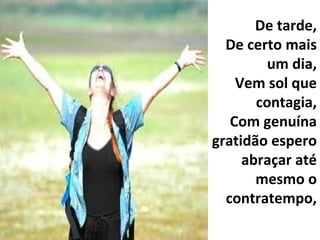 De tarde, De certo mais um dia, Vem sol que contagia, Com genuína gratidão espero abraçar até mesmo o contratempo, 
