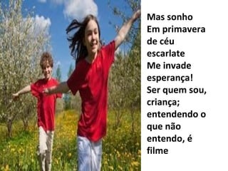 Mas sonho Em primavera de céu escarlate Me invade esperança! Ser quem sou, criança; entendendo o que não entendo, é filme 