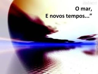 O mar, E novos tempos...” 