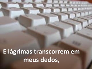E lágrimas transcorrem em meus dedos, 