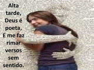 Alta tarde, Deus é poeta, E me faz rimar versos sem sentido. 