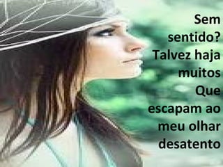 Sem sentido? Talvez haja muitos Que escapam ao meu olhar desatento 